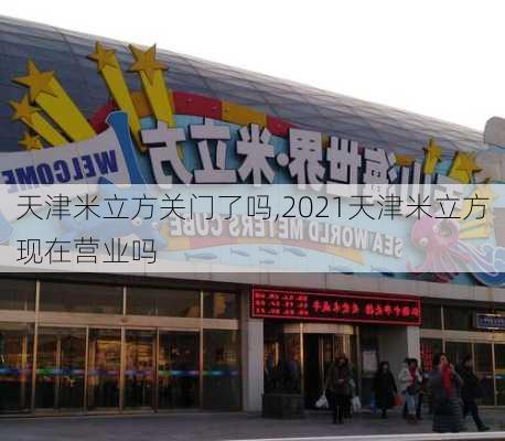 天津米立方关门了吗,2021天津米立方现在营业吗