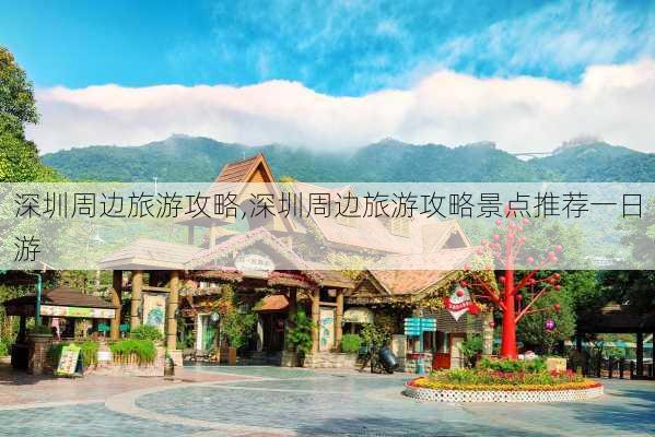 深圳周边旅游攻略,深圳周边旅游攻略景点推荐一日游