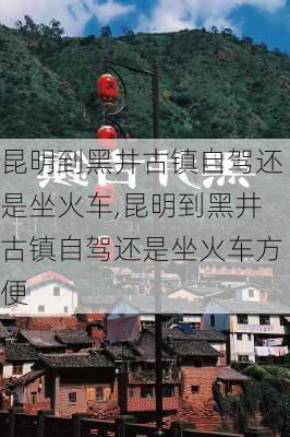 昆明到黑井古镇自驾还是坐火车,昆明到黑井古镇自驾还是坐火车方便