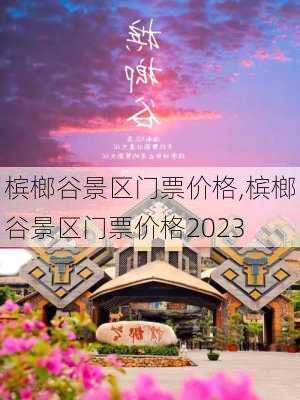 槟榔谷景区门票价格,槟榔谷景区门票价格2023