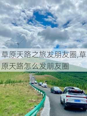 草原天路之旅发朋友圈,草原天路怎么发朋友圈