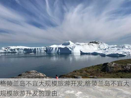 格陵兰岛不宜大规模旅游开发,格陵兰岛不宜大规模旅游开发的理由