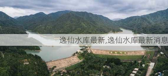 逸仙水库最新,逸仙水库最新消息