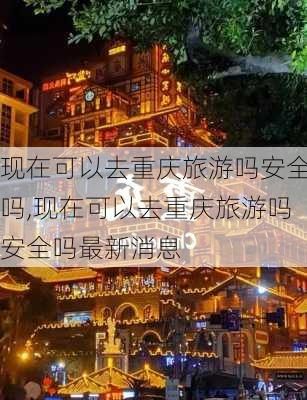 现在可以去重庆旅游吗安全吗,现在可以去重庆旅游吗安全吗最新消息