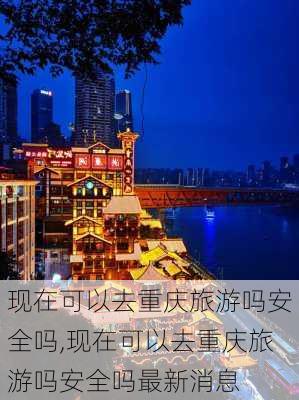 现在可以去重庆旅游吗安全吗,现在可以去重庆旅游吗安全吗最新消息