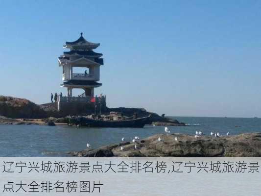 辽宁兴城旅游景点大全排名榜,辽宁兴城旅游景点大全排名榜图片