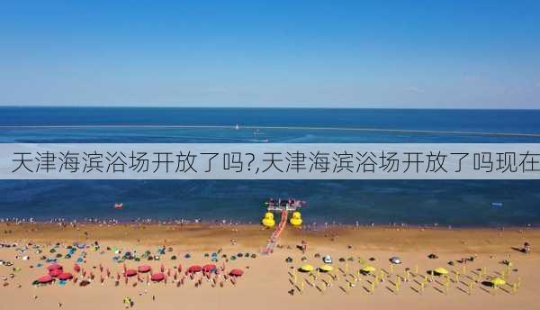 天津海滨浴场开放了吗?,天津海滨浴场开放了吗现在