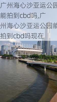 广州海心沙亚运公园能拍到cbd吗,广州海心沙亚运公园能拍到cbd吗现在