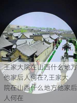 王家大院在山西什么地方他家后人何在?,王家大院在山西什么地方他家后人何在