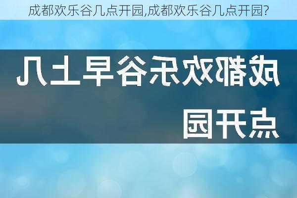 成都欢乐谷几点开园,成都欢乐谷几点开园?