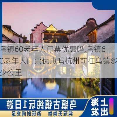 乌镇60老年人门票优惠吗,乌镇60老年人门票优惠吗杭州前往乌镇多少公里