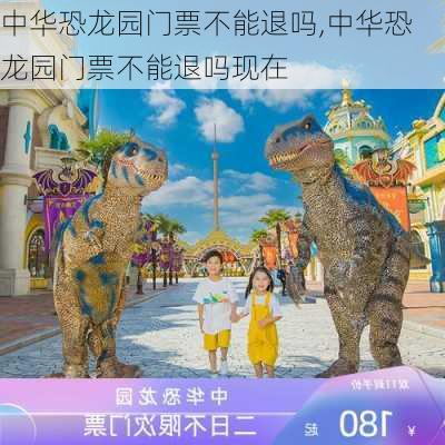 中华恐龙园门票不能退吗,中华恐龙园门票不能退吗现在