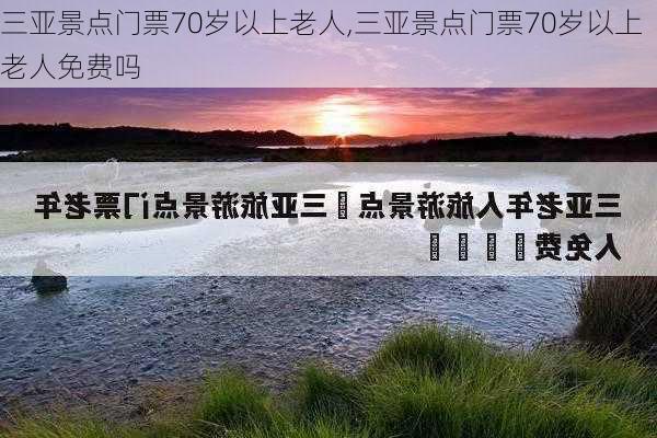 三亚景点门票70岁以上老人,三亚景点门票70岁以上老人免费吗