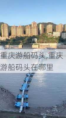 重庆游船码头,重庆游船码头在哪里