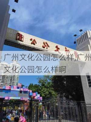 广州文化公园怎么样,广州文化公园怎么样啊