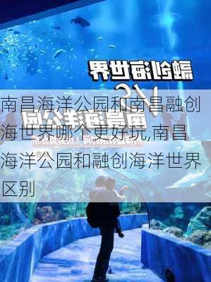 南昌海洋公园和南昌融创海世界哪个更好玩,南昌海洋公园和融创海洋世界区别