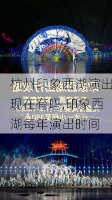 杭州印象西湖演出现在有吗,印象西湖每年演出时间