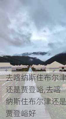 去喀纳斯住布尔津还是贾登峪,去喀纳斯住布尔津还是贾登峪好