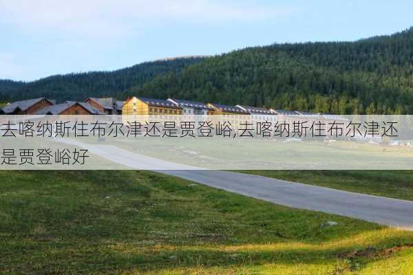 去喀纳斯住布尔津还是贾登峪,去喀纳斯住布尔津还是贾登峪好