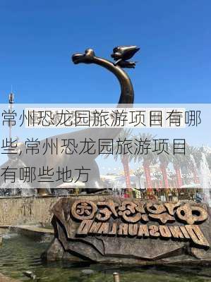 常州恐龙园旅游项目有哪些,常州恐龙园旅游项目有哪些地方