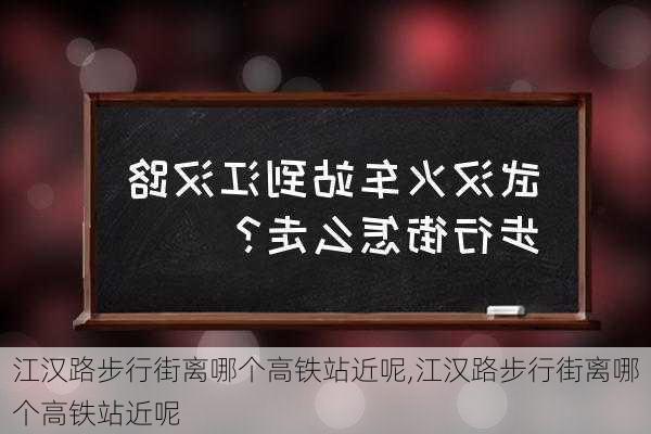 江汉路步行街离哪个高铁站近呢,江汉路步行街离哪个高铁站近呢