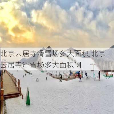 北京云居寺滑雪场多大面积,北京云居寺滑雪场多大面积啊