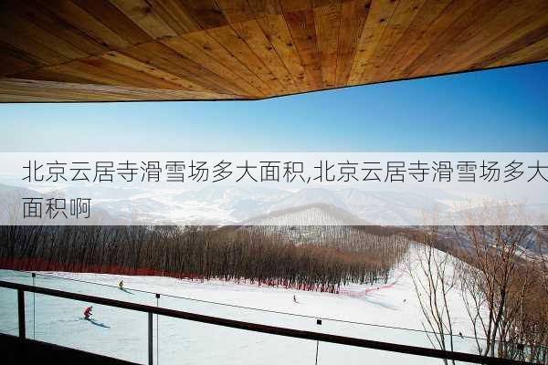 北京云居寺滑雪场多大面积,北京云居寺滑雪场多大面积啊