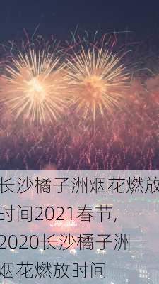 长沙橘子洲烟花燃放时间2021春节,2020长沙橘子洲烟花燃放时间