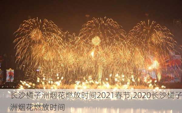 长沙橘子洲烟花燃放时间2021春节,2020长沙橘子洲烟花燃放时间