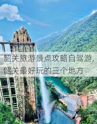 韶关旅游景点攻略自驾游,韶关最好玩的三个地方