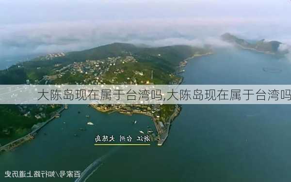 大陈岛现在属于台湾吗,大陈岛现在属于台湾吗