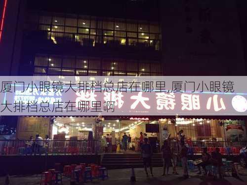 厦门小眼镜大排档总店在哪里,厦门小眼镜大排档总店在哪里啊