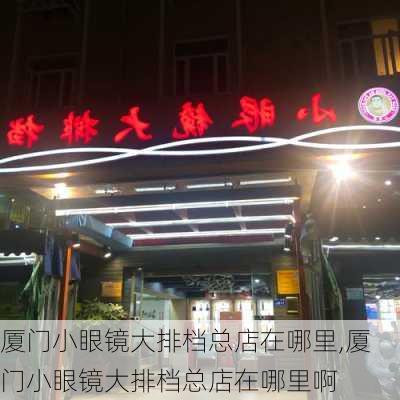 厦门小眼镜大排档总店在哪里,厦门小眼镜大排档总店在哪里啊