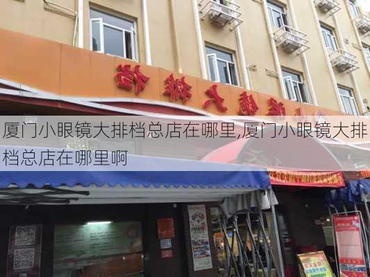 厦门小眼镜大排档总店在哪里,厦门小眼镜大排档总店在哪里啊