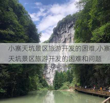 小寨天坑景区旅游开发的困难,小寨天坑景区旅游开发的困难和问题