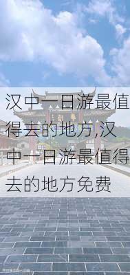 汉中一日游最值得去的地方,汉中一日游最值得去的地方免费