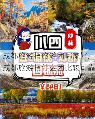 成都旅游报旅游团哪家好,成都旅游报什么团比较可靠