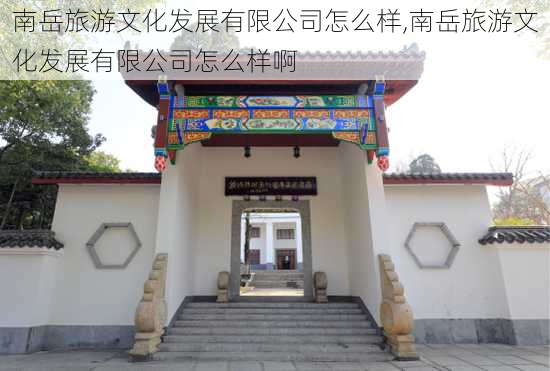 南岳旅游文化发展有限公司怎么样,南岳旅游文化发展有限公司怎么样啊