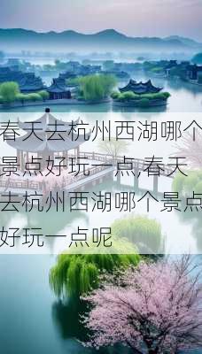 春天去杭州西湖哪个景点好玩一点,春天去杭州西湖哪个景点好玩一点呢