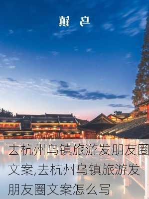 去杭州乌镇旅游发朋友圈文案,去杭州乌镇旅游发朋友圈文案怎么写