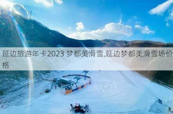 延边旅游年卡2023 梦都美滑雪,延边梦都美滑雪场价格