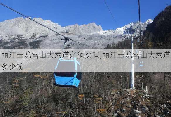 丽江玉龙雪山大索道必须买吗,丽江玉龙雪山大索道多少钱