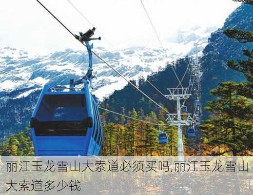 丽江玉龙雪山大索道必须买吗,丽江玉龙雪山大索道多少钱