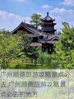 广州顺德旅游攻略景点必去,广州顺德旅游攻略景点必去的地方