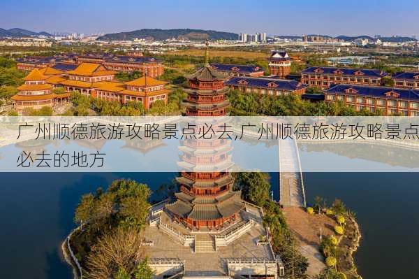 广州顺德旅游攻略景点必去,广州顺德旅游攻略景点必去的地方