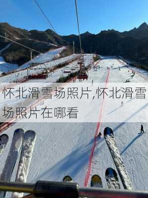 怀北滑雪场照片,怀北滑雪场照片在哪看