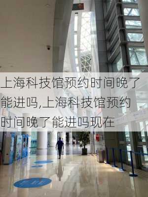 上海科技馆预约时间晚了能进吗,上海科技馆预约时间晚了能进吗现在