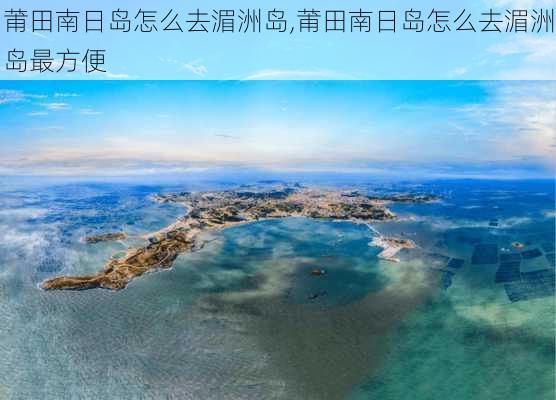 莆田南日岛怎么去湄洲岛,莆田南日岛怎么去湄洲岛最方便