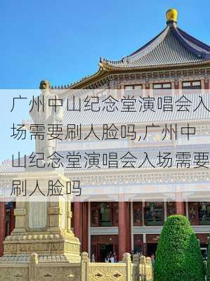 广州中山纪念堂演唱会入场需要刷人脸吗,广州中山纪念堂演唱会入场需要刷人脸吗