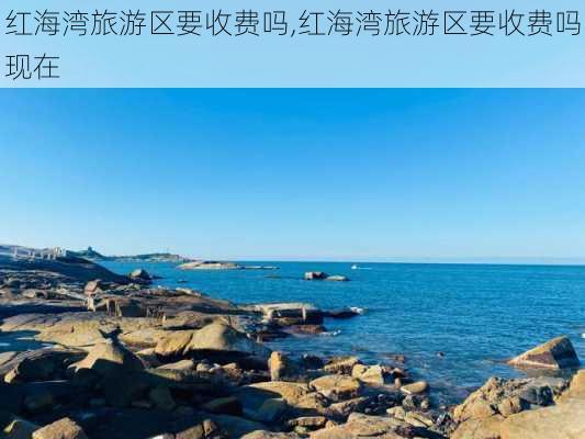 红海湾旅游区要收费吗,红海湾旅游区要收费吗现在